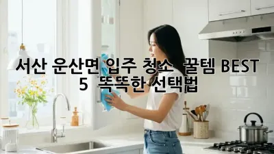 서산 운산면 입주 청소 ✨ 꿀템 BEST 5 & 똑똑한 선택법 🏡